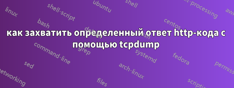 как захватить определенный ответ http-кода с помощью tcpdump