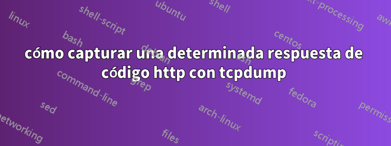 cómo capturar una determinada respuesta de código http con tcpdump