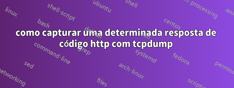como capturar uma determinada resposta de código http com tcpdump