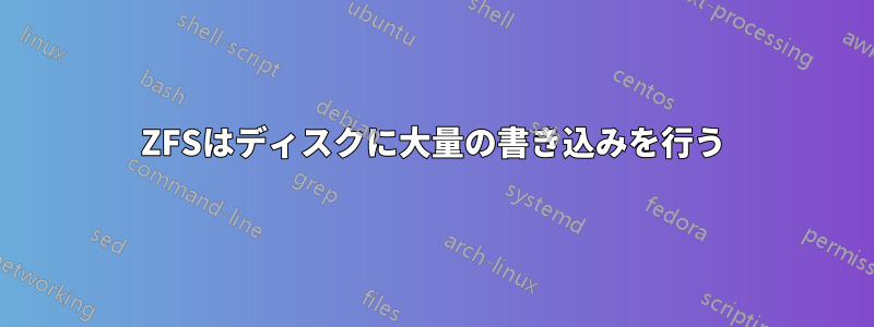 ZFSはディスクに大量の書き込みを行う