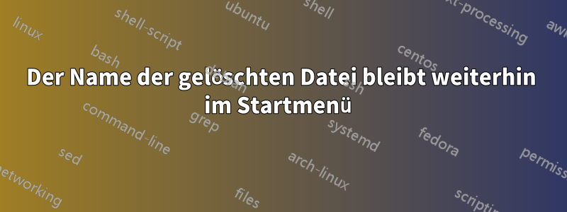 Der Name der gelöschten Datei bleibt weiterhin im Startmenü