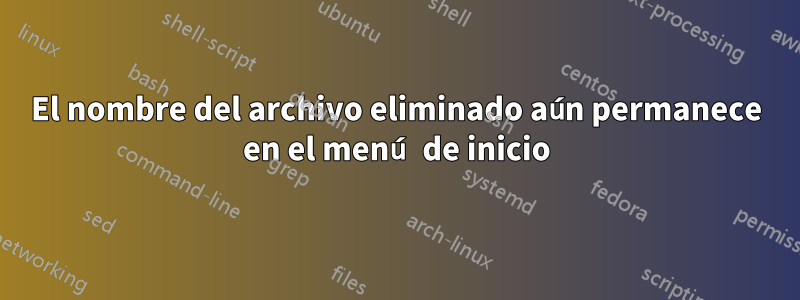 El nombre del archivo eliminado aún permanece en el menú de inicio