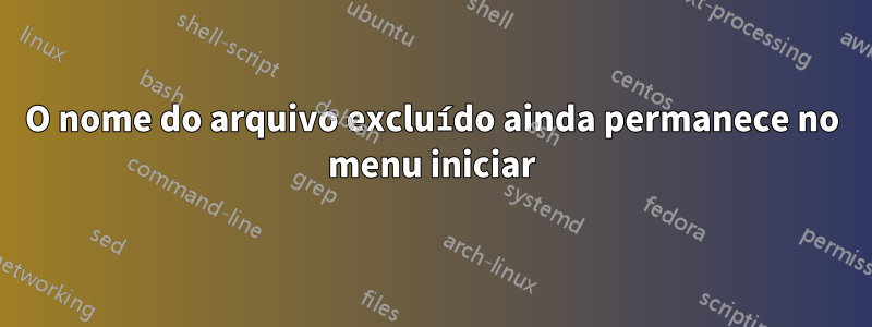 O nome do arquivo excluído ainda permanece no menu iniciar