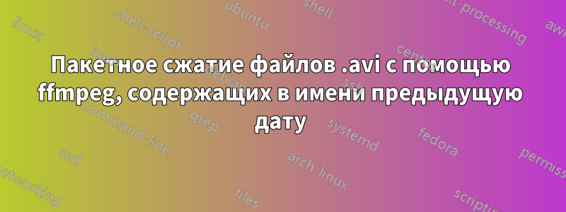 Пакетное сжатие файлов .avi с помощью ffmpeg, содержащих в имени предыдущую дату