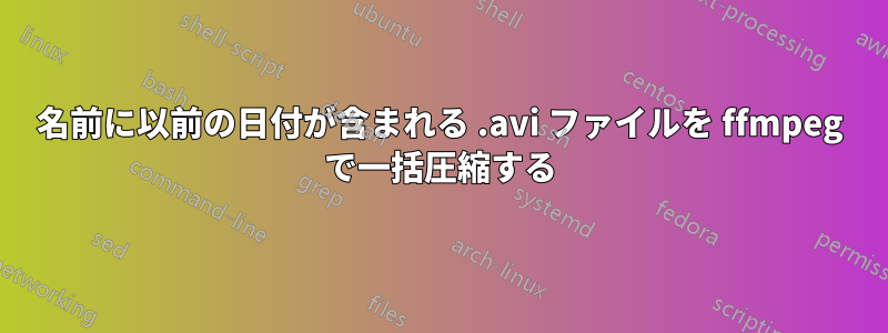 名前に以前の日付が含まれる .avi ファイルを ffmpeg で一括圧縮する