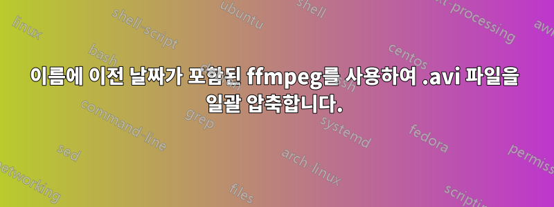 이름에 이전 날짜가 포함된 ffmpeg를 사용하여 .avi 파일을 일괄 압축합니다.