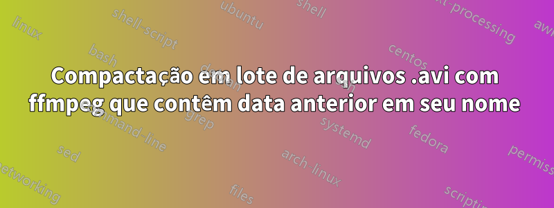 Compactação em lote de arquivos .avi com ffmpeg que contêm data anterior em seu nome