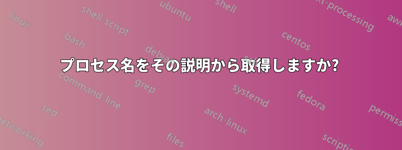 プロセス名をその説明から取得しますか?