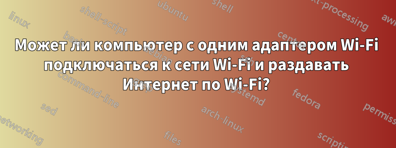 Может ли компьютер с одним адаптером Wi-Fi подключаться к сети Wi-Fi и раздавать Интернет по Wi-Fi?