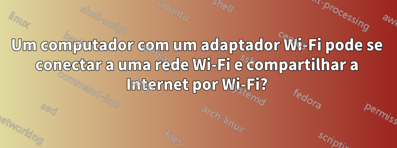 Um computador com um adaptador Wi-Fi pode se conectar a uma rede Wi-Fi e compartilhar a Internet por Wi-Fi?