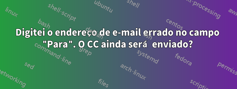 Digitei o endereço de e-mail errado no campo "Para". O CC ainda será enviado?