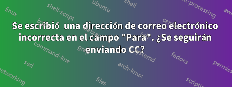 Se escribió una dirección de correo electrónico incorrecta en el campo "Para". ¿Se seguirán enviando CC?