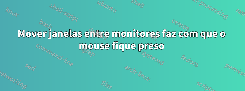 Mover janelas entre monitores faz com que o mouse fique preso