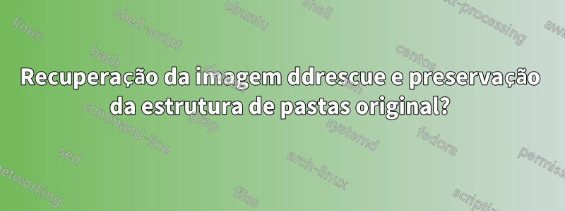 Recuperação da imagem ddrescue e preservação da estrutura de pastas original?