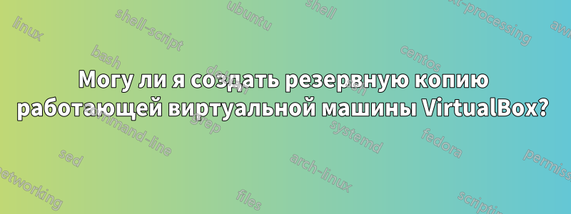 Могу ли я создать резервную копию работающей виртуальной машины VirtualBox?
