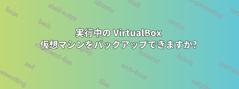実行中の VirtualBox 仮想マシンをバックアップできますか?