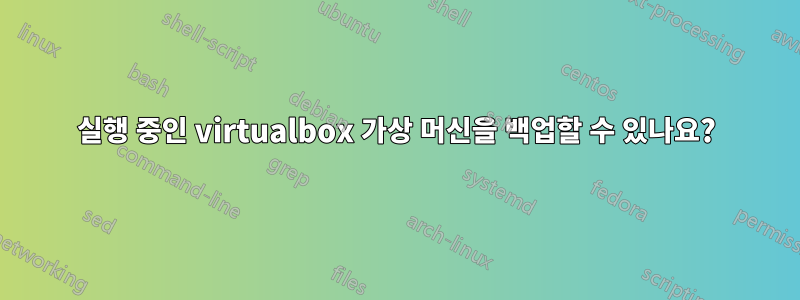 실행 중인 virtualbox 가상 머신을 백업할 수 있나요?