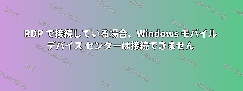 RDP で接続している場合、Windows モバイル デバイス センターは接続できません