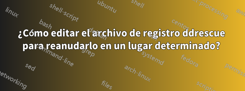 ¿Cómo editar el archivo de registro ddrescue para reanudarlo en un lugar determinado?