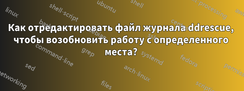 Как отредактировать файл журнала ddrescue, чтобы возобновить работу с определенного места?