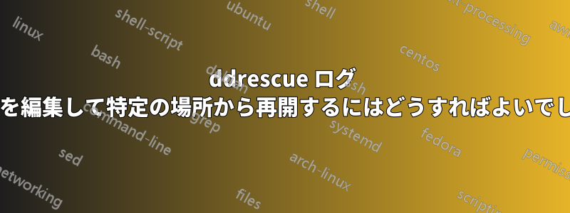 ddrescue ログ ファイルを編集して特定の場所から再開するにはどうすればよいでしょうか?