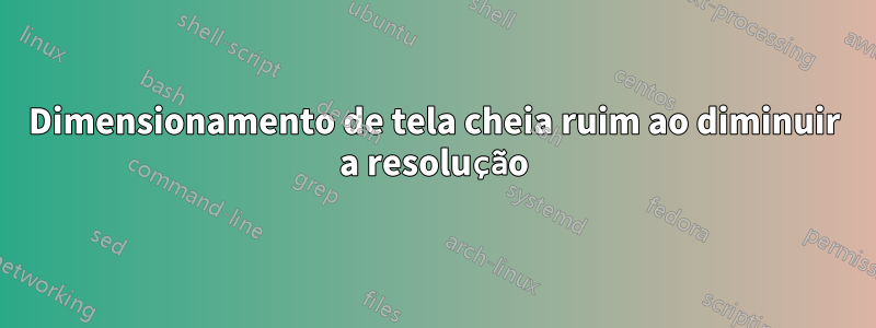 Dimensionamento de tela cheia ruim ao diminuir a resolução