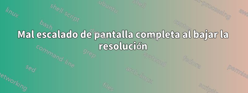 Mal escalado de pantalla completa al bajar la resolución