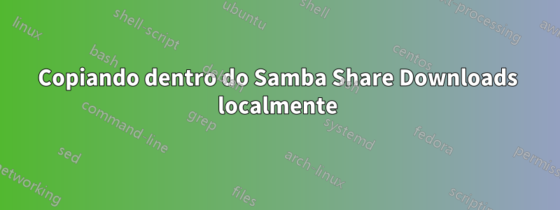 Copiando dentro do Samba Share Downloads localmente