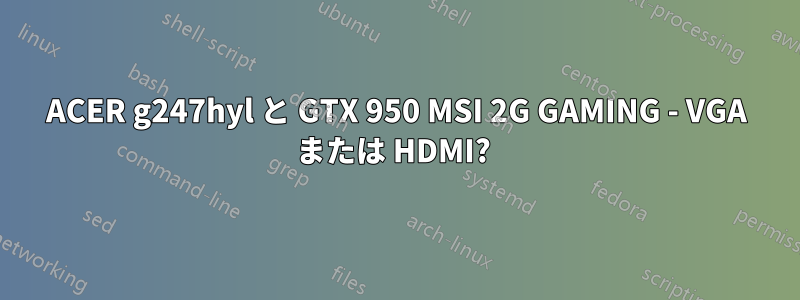ACER g247hyl と GTX 950 MSI 2G GAMING - VGA または HDMI? 
