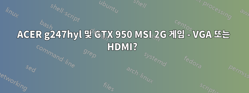 ACER g247hyl 및 GTX 950 MSI 2G 게임 - VGA 또는 HDMI? 
