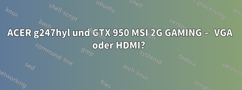 ACER g247hyl und GTX 950 MSI 2G GAMING – VGA oder HDMI? 