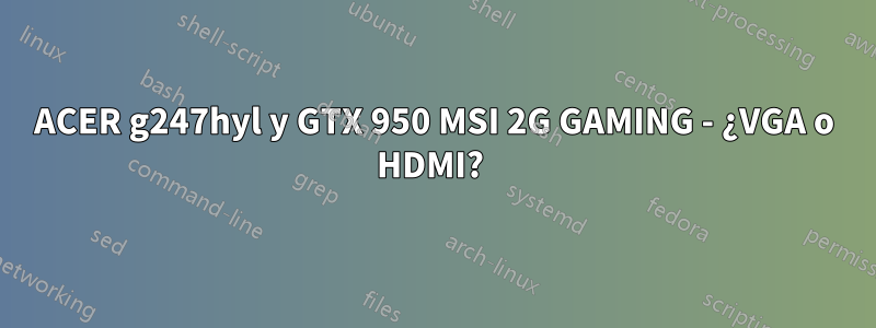 ACER g247hyl y GTX 950 MSI 2G GAMING - ¿VGA o HDMI? 