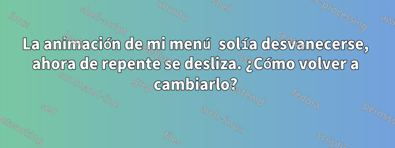 La animación de mi menú solía desvanecerse, ahora de repente se desliza. ¿Cómo volver a cambiarlo?