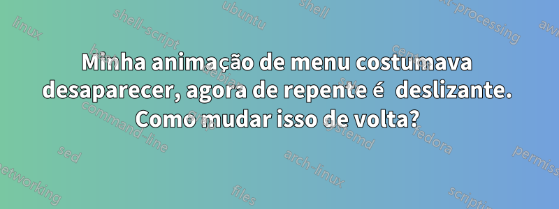 Minha animação de menu costumava desaparecer, agora de repente é deslizante. Como mudar isso de volta?