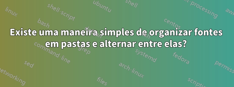 Existe uma maneira simples de organizar fontes em pastas e alternar entre elas?
