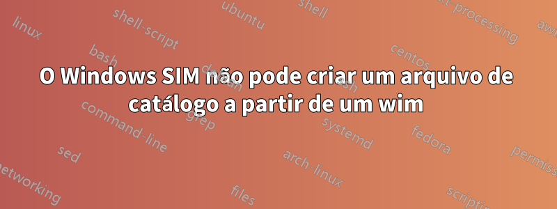 O Windows SIM não pode criar um arquivo de catálogo a partir de um wim