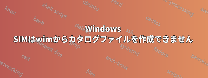 Windows SIMはwimからカタログファイルを作成できません