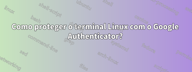 Como proteger o terminal Linux com o Google Authenticator?