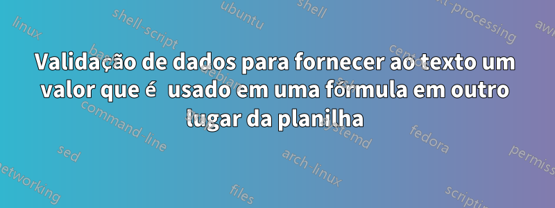 Validação de dados para fornecer ao texto um valor que é usado em uma fórmula em outro lugar da planilha