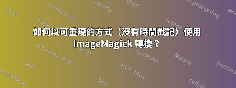 如何以可重現的方式(沒有時間戳記)使用 ImageMagick 轉換?
