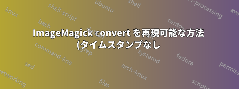 ImageMagick convert を再現可能な方法 (タイムスタンプなし) で使用するにはどうすればよいでしょうか?