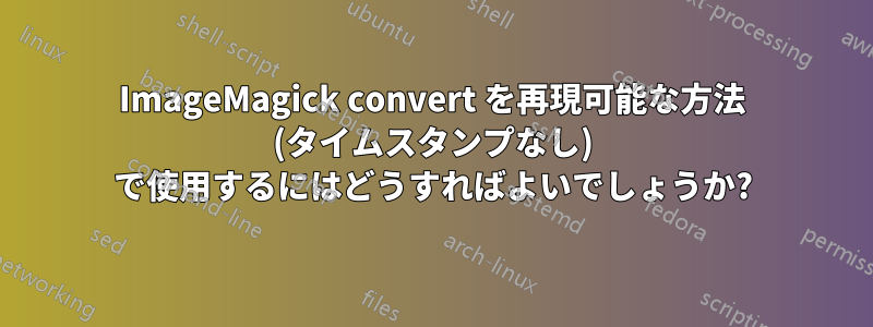 ImageMagick convert を再現可能な方法 (タイムスタンプなし) で使用するにはどうすればよいでしょうか?
