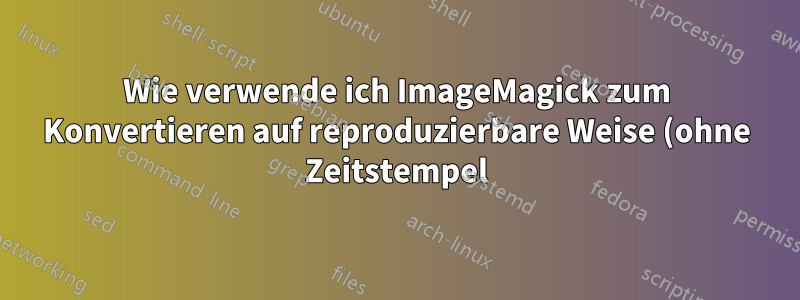 Wie verwende ich ImageMagick zum Konvertieren auf reproduzierbare Weise (ohne Zeitstempel)?