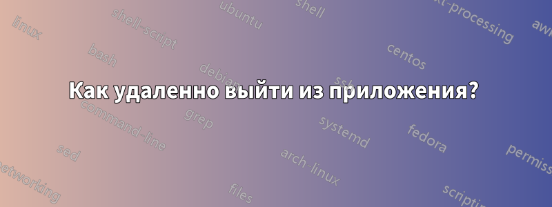 Как удаленно выйти из приложения?