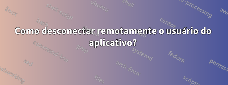 Como desconectar remotamente o usuário do aplicativo?