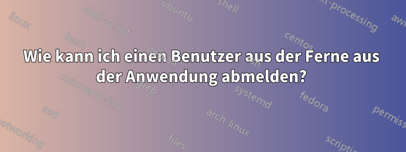 Wie kann ich einen Benutzer aus der Ferne aus der Anwendung abmelden?