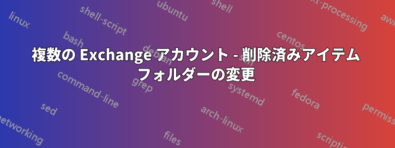 複数の Exchange アカウント - 削除済みアイテム フォルダーの変更