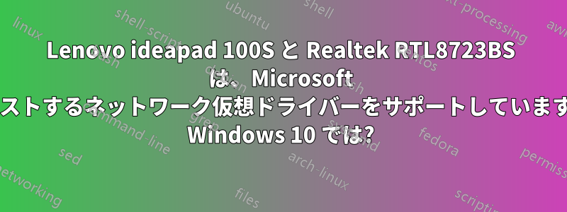 Lenovo ideapad 100S と Realtek RTL8723BS は、Microsoft がホストするネットワーク仮想ドライバーをサポートしていますか? Windows 10 では?