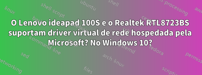 O Lenovo ideapad 100S e o Realtek RTL8723BS suportam driver virtual de rede hospedada pela Microsoft? No Windows 10?