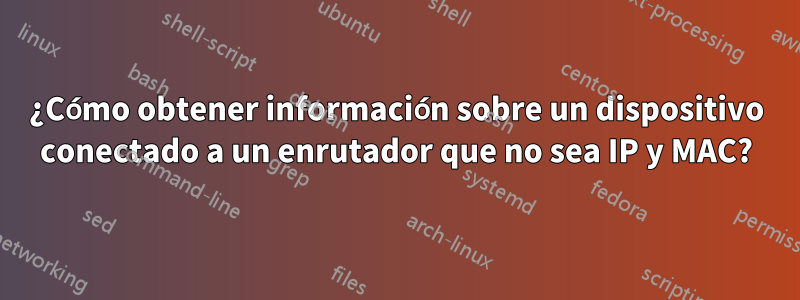 ¿Cómo obtener información sobre un dispositivo conectado a un enrutador que no sea IP y MAC?